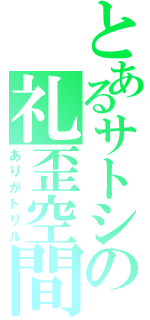 とあるサトシの礼歪空間（ありがトリル）