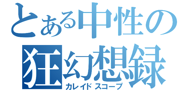 とある中性の狂幻想録（カレイドスコープ）