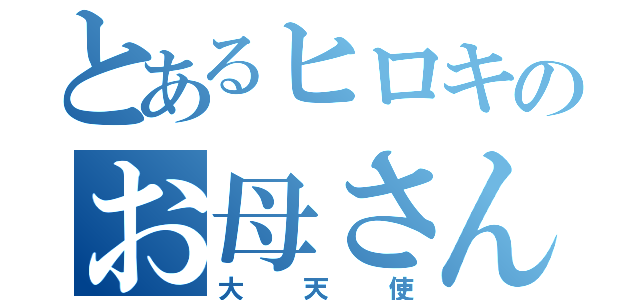 とあるヒロキのお母さん（大天使）