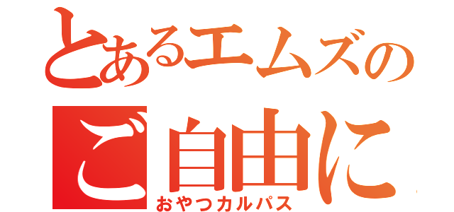 とあるエムズのご自由に（おやつカルパス）