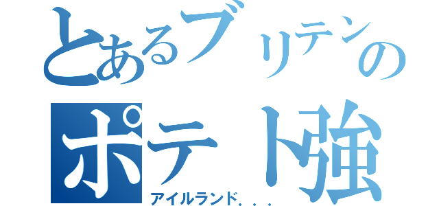 とあるブリテンのポテト強奪（アイルランド．．．）