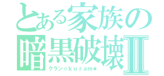 とある家族の暗黒破壊神Ⅱ（クラン☆ｋｕｒａｍ★）