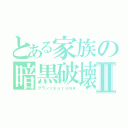 とある家族の暗黒破壊神Ⅱ（クラン☆ｋｕｒａｍ★）