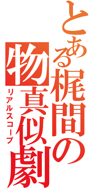 とある梶間の物真似劇Ⅱ（リアルスコープ）