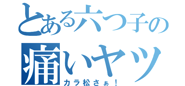 とある六つ子の痛いヤツ（カラ松さぁ！）