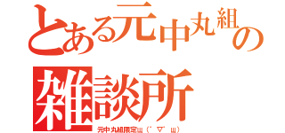 とある元中丸組の雑談所（元中丸組限定щ（゜▽゜щ））