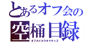 とあるオフ会の空桶目録（オフカイカラオケキャス）