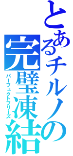 とあるチルノの完璧凍結（パーフェクトフリーズ）