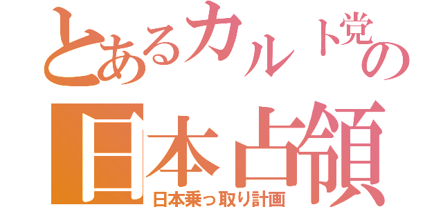 とあるカルト党の日本占領（日本乗っ取り計画）