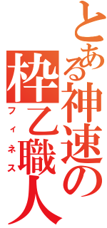 とある神速の枠乙職人（フィネス）