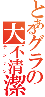 とあるグラの大不清潔者（テンテン）