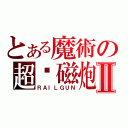 とある魔術の超电磁炮Ⅱ（ＲＡＩＬＧＵＮ）