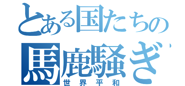 とある国たちの馬鹿騒ぎ（世界平和）