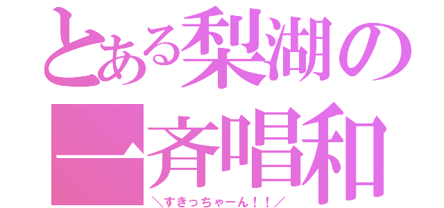 とある梨湖の一斉唱和（＼すきっちゃーん！！／）