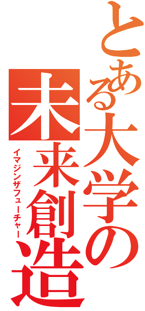 とある大学の未来創造（イマジンザフューチャー）