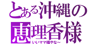 とある沖縄の恵理香様（いいママ様やな～）