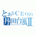 とあるＣＥＯの丹田台風Ⅱ（フフハハハハハ）