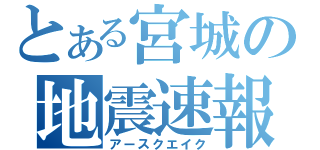 とある宮城の地震速報（アースクエイク）