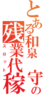 とある和泉 守の残業代稼ぎ（スロット）