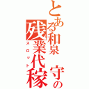 とある和泉 守の残業代稼ぎ（スロット）