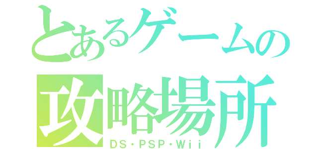 とあるゲームの攻略場所（ＤＳ・ＰＳＰ・Ｗｉｉ）