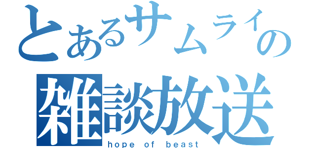 とあるサムライの雑談放送（ｈｏｐｅ ｏｆ ｂｅａｓｔ）