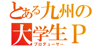 とある九州の大学生Ｐ（プロデューサー）