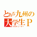 とある九州の大学生Ｐ（プロデューサー）