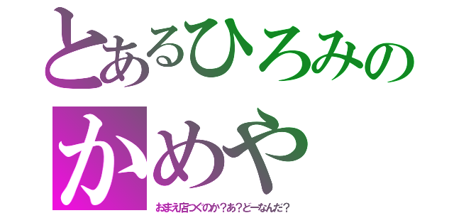 とあるひろみのかめや（おまえ店つぐのか？あ？どーなんだ？）