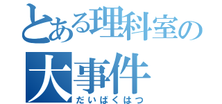 とある理科室の大事件（だいばくはつ）