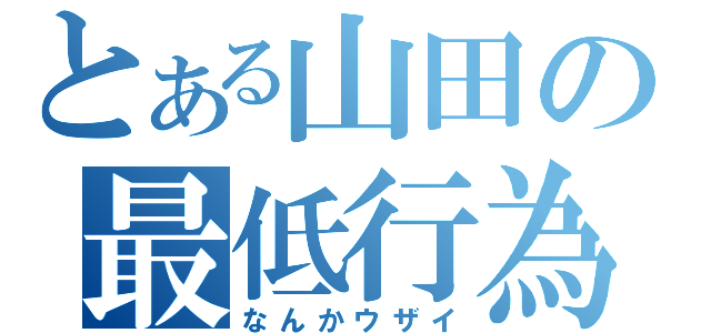 とある山田の最低行為（なんかウザイ）