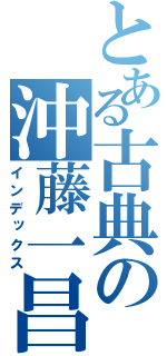 とある古典の沖藤一昌（インデックス）