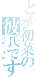 とある初菜の彼氏です（松崎 祥治）