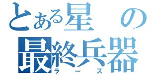 とある星の最終兵器（ラーズ）