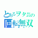 とあるヲタ芸の回転無双（不知火）