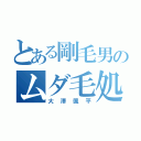 とある剛毛男のムダ毛処理（大澤颯平）