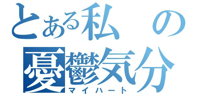 とある私の憂鬱気分（マイハート）