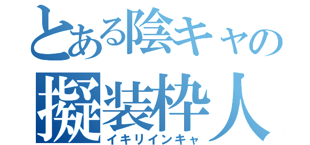 とある陰キャの擬装枠人（イキリインキャ）