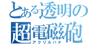 とある透明の超電磁砲（アクリルバチ）