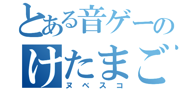 とある音ゲーのけたまご（ヌベスコ）