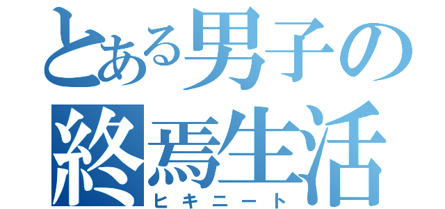 とある男子の終焉生活（ヒキニート）