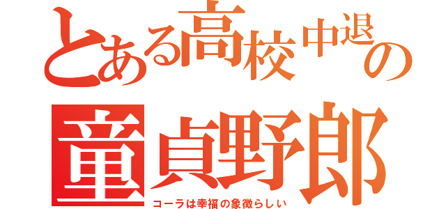 とある高校中退の童貞野郎（コーラは幸福の象徴らしい）