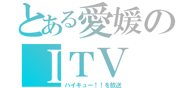 とある愛媛のＩＴＶ（ハイキュー！！を放送）