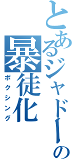 とあるジャドーの暴徒化（ボクシング）