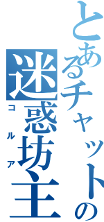 とあるチャットの迷惑坊主（コルア）