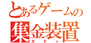 とあるゲームの集金装置（ガチャ）