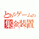 とあるゲームの集金装置（ガチャ）