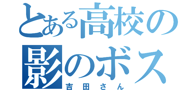 とある高校の影のボス（吉田さん）