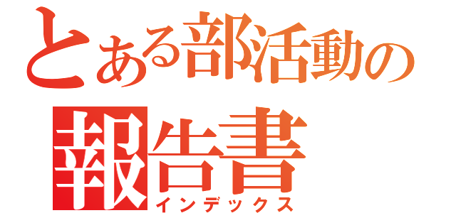 とある部活動の報告書（インデックス）