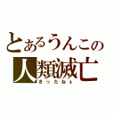 とあるうんこの人類滅亡（きったねぇ）